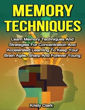 Memory Techniques – Learn Memory Techniques and Strategies for Concentration and Accelerated Learning to Keep Your Brain Agile, Sharp and Forever Young, Kristy Clark