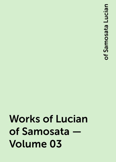 Works of Lucian of Samosata — Volume 03, of Samosata Lucian