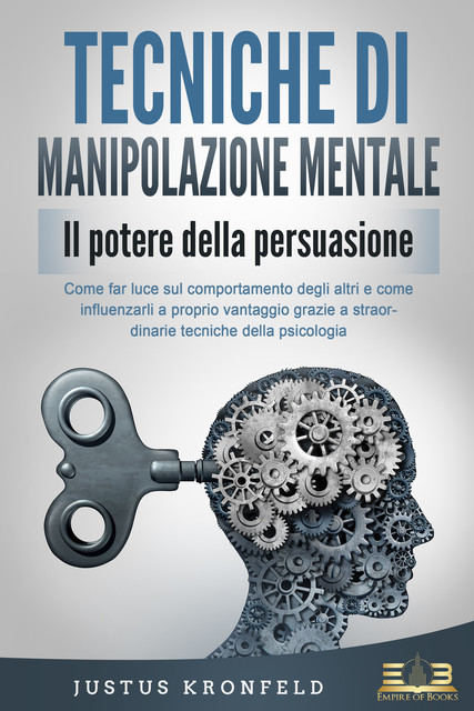 TECNICHE DI MANIPOLAZIONE MENTALE – Il potere della persuasione: Come far luce sul comportamento degli altri e come influenzarli a proprio vantaggio grazie a straordinarie tecniche della psicologia, Justus Kronfeld