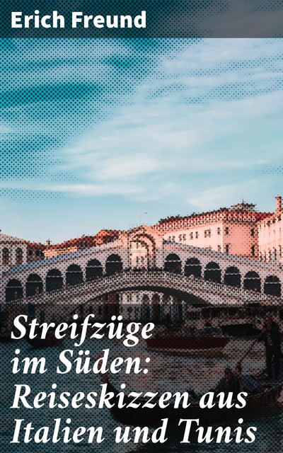 Streifzüge im Süden: Reiseskizzen aus Italien und Tunis, Erich Freund