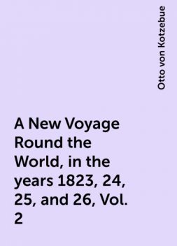 A New Voyage Round the World, in the years 1823, 24, 25, and 26, Vol. 2, Otto von Kotzebue