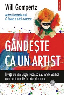 Gândeşte ca un artist: învaţă cu van Gogh, Picasso sau Andy Warhol cum să fii creativ în orice domeniu, Will Gompertz