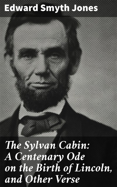 The Sylvan Cabin: A Centenary Ode on the Birth of Lincoln, and Other Verse, Edward Smyth Jones