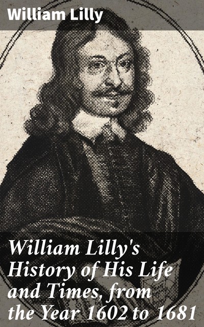 William Lilly's History of His Life and Times, from the Year 1602 to 1681, William Lilly