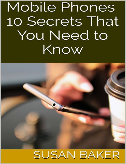 Mobile Phones: 10 Secrets That You Need to Know, Susan Baker