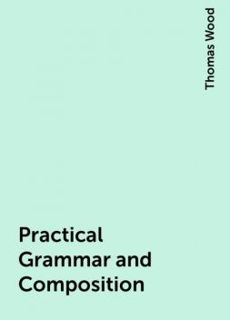 Practical Grammar and Composition, Thomas Wood