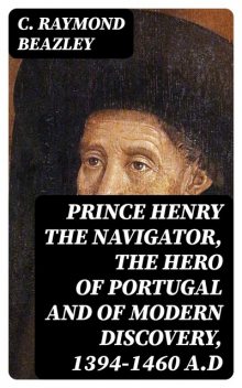 Prince Henry the Navigator, the Hero of Portugal and of Modern Discovery, 1394–1460 A.D, C.Raymond Beazley