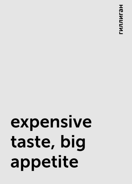 expensive taste, big appetite, гиллиган