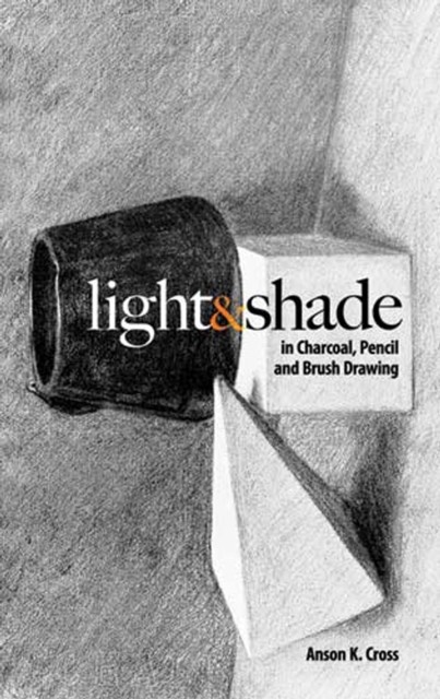 Light and Shade in Charcoal, Pencil and Brush Drawing, Anson K.Cross