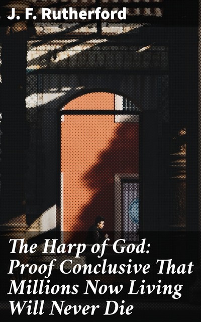 The Harp of God: Proof Conclusive That Millions Now Living Will Never Die, J.F.Rutherford