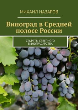 Виноград в Средней полосе России. Секреты северного виноградарства, Михаил Назаров