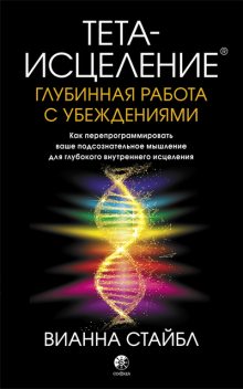 Тета-исцеление: глубинная работа с убеждениями. Как перепрограммировать ваше подсознательное мышление для глубокого внутреннего исцеления, Вианна Стайбл