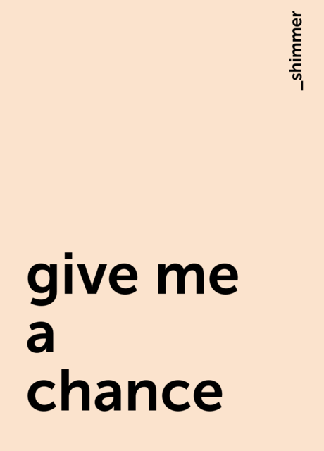 give me a chance, _shimmer