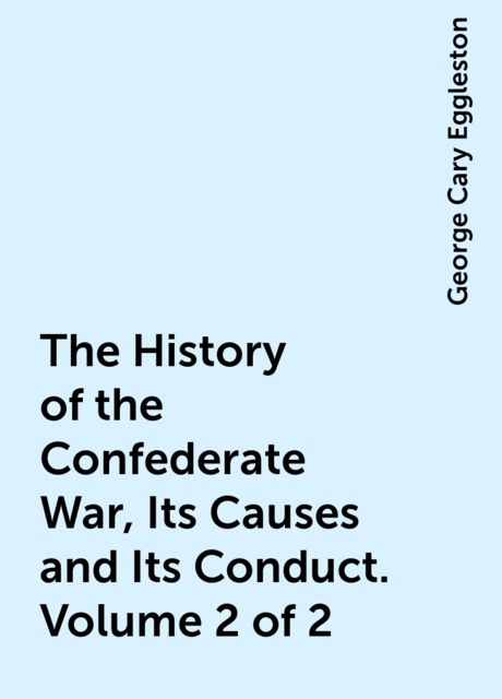 The History of the Confederate War, Its Causes and Its Conduct. Volume 2 of 2, George Cary Eggleston