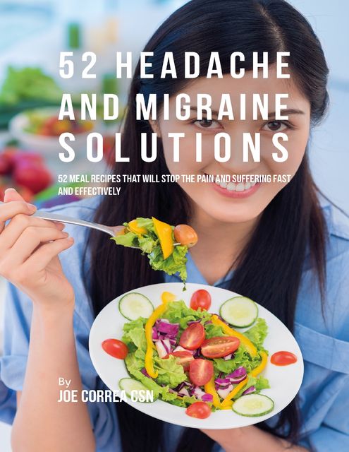 52 Headache and Migraine Solutions: 52 Meal Recipes That Will Stop the Pain and Suffering Fast and Effectively, Joe Correa CSN