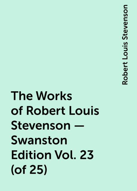 The Works of Robert Louis Stevenson - Swanston Edition Vol. 23 (of 25), Robert Louis Stevenson