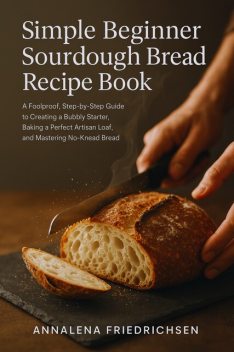 Simple Beginner Sourdough Bread Recipe Book, Annalena Friedrichsen