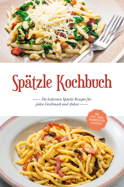 Spätzle Kochbuch: Die leckersten Spätzle Rezepte für jeden Geschmack und Anlass – inkl. Tipps, Tricks, Grundrezepten & Desserts, Carolin Hilsenbeck