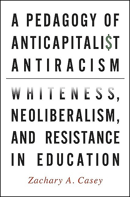 Pedagogy of Anticapitalist Antiracism, A, Zachary A. Casey