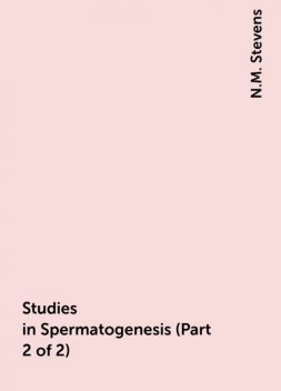 Studies in Spermatogenesis (Part 2 of 2), N.M. Stevens
