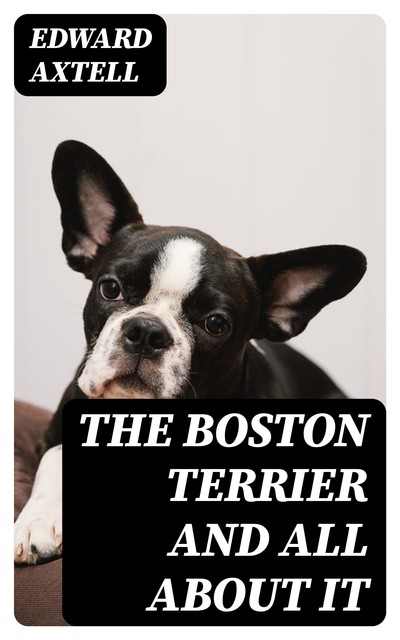 The Boston Terrier and All About It, Edward Axtell