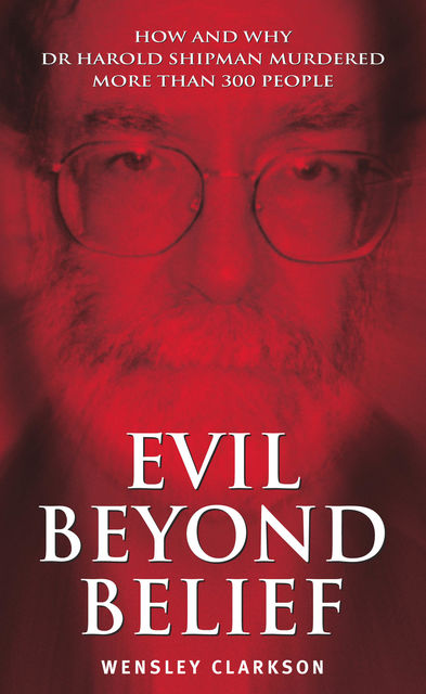 Evil Beyond Belief – How and Why Dr Harold Shipman Murdered 357 People, Wensley Clarkson