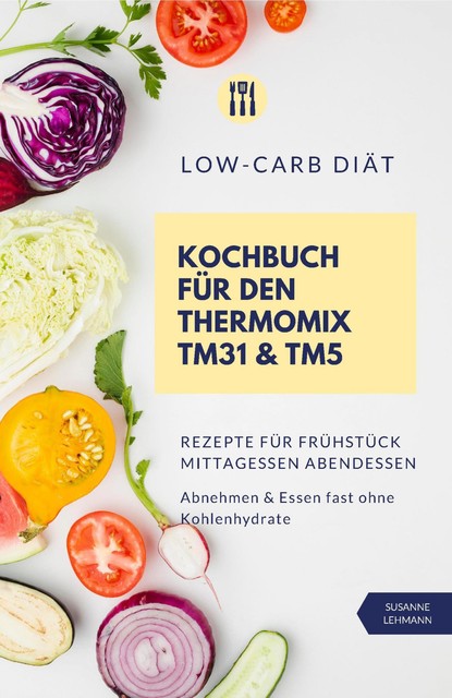 Low-Carb Diät Kochbuch für den Thermomix TM31 und TM5 Rezepte für Frühstück Mittagessen Abendessen Abnehmen und Essen fast ohne Kohlenhydrate, Susanne Lehmann