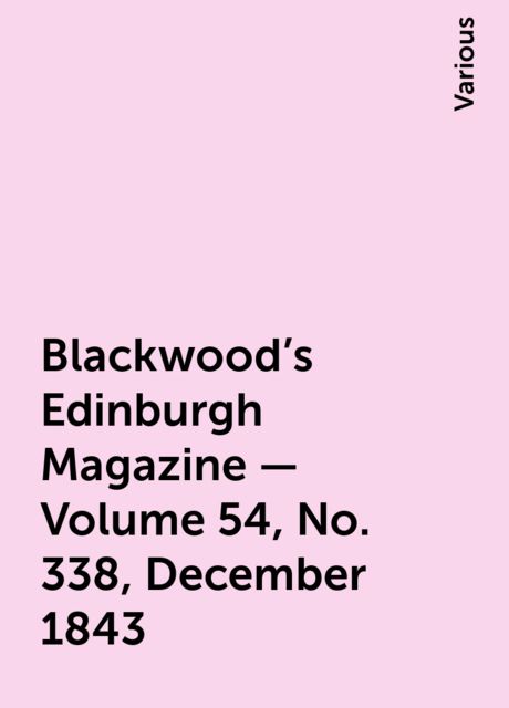 Blackwood's Edinburgh Magazine - Volume 54, No. 338, December 1843, Various