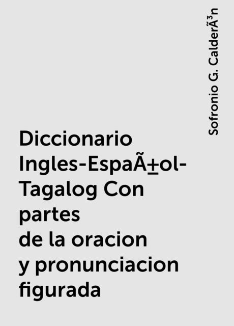 Diccionario Ingles-EspaÃ±ol-Tagalog Con partes de la oracion y pronunciacion figurada, Sofronio G. CalderÃ³n