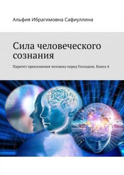 Сила человеческого сознания. Паритет преклонения человека перед Господом. Книга 4, Альфия Сафиуллина