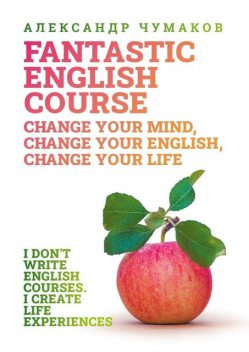 A Fantastic English Course. Change your mind, change your English, change your life, Александр Чумаков
