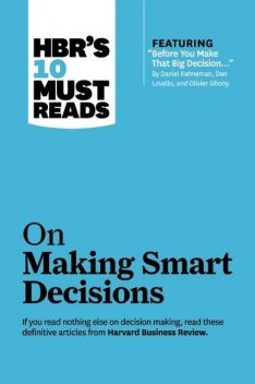 HBR's 10 Must Reads on Making Smart Decisions (with featured article “Before You Make That Big Decision…” by Daniel Kahneman, Dan Lovallo, and Olivier Sibony), Harvard Business Review
