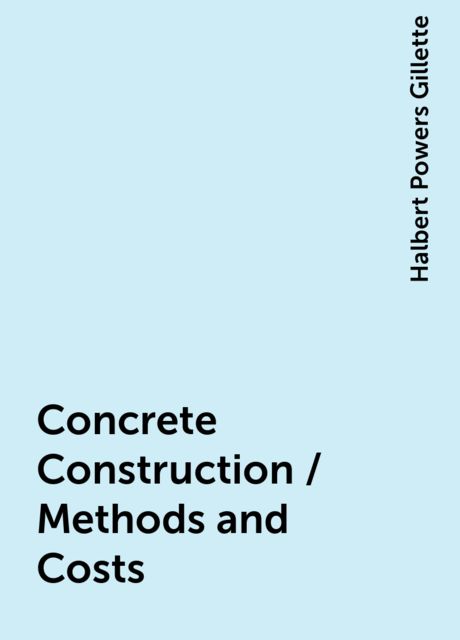 Concrete Construction / Methods and Costs, Halbert Powers Gillette