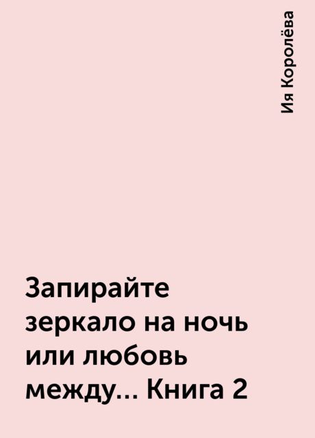 Запирайте зеркало на ночь или любовь между… Книга 2, Ия Королёва