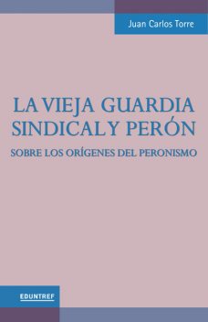 La vieja guardia sindical y Perón, Juan Carlos Torre