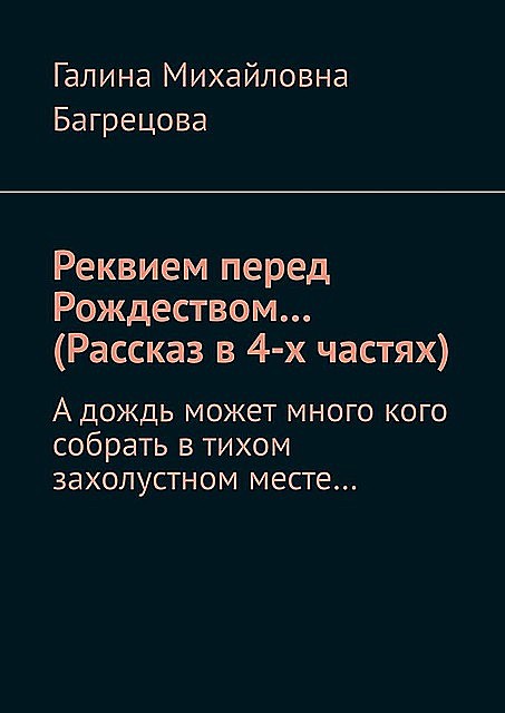 Реквием перед Рождеством… (Рассказ в 4-х частях). А дождь может много кого собрать в тихом захолустном месте, Галина Багрецова