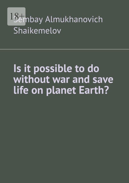 Is it possible to do without war and save life on planet Earth, Sembay Almukhanovich Shaikemelov