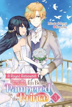 A Royal Rebound: Forget My Ex-Fiancé, I'm Being Pampered by the Prince! Volume 3, Micoto Sakurai