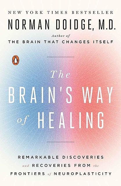 The Brain's Way of Healing: Remarkable Discoveries and Recoveries from the Frontiers of Neuroplasticity, Norman Doidge