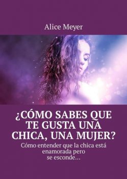 Cómo sabes que te gusta una chica, una mujer?. Cómo entender que la chica está enamorada pero se esconde, Alice Meyer