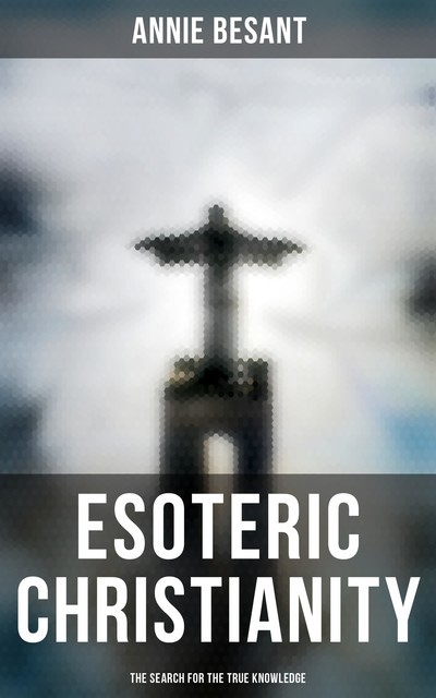Esoteric Christianity – The Search for the True Knowledge, Annie Besant