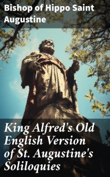 King Alfred's Old English Version of St. Augustine's Soliloquies Turned into Modern English, Saint Augustine, Bishop of Hippo