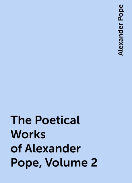 The Poetical Works of Alexander Pope, Volume 2, Alexander Pope