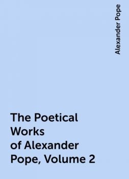 The Poetical Works of Alexander Pope, Volume 2, Alexander Pope