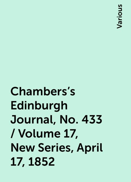 Chambers's Edinburgh Journal, No. 433 / Volume 17, New Series, April 17, 1852, Various