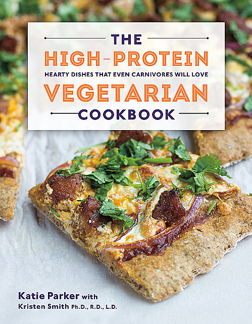 The High-Protein Vegetarian Cookbook: Hearty Dishes that Even Carnivores Will Love, Kristen Ruth Smith, Katie Parker
