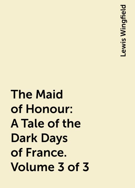 The Maid of Honour: A Tale of the Dark Days of France. Volume 3 of 3, Lewis Wingfield