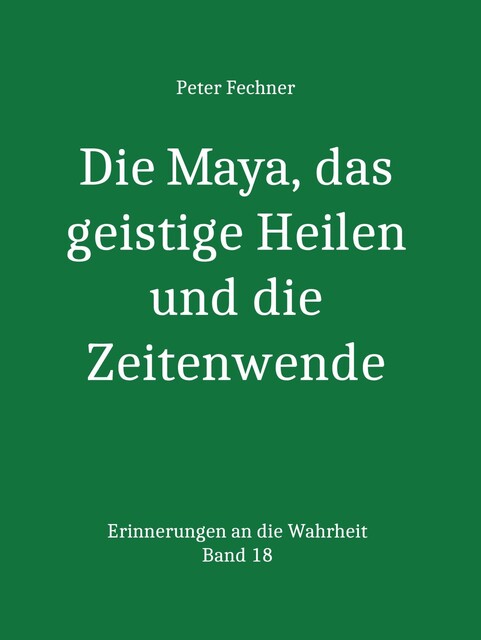 Die Maya, das geistige Heilen und die Zeitenwende, Peter Fechner