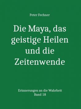 Die Maya, das geistige Heilen und die Zeitenwende, Peter Fechner
