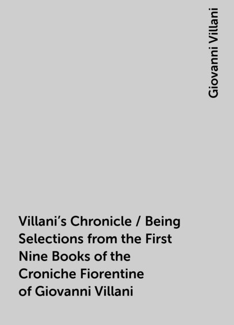 Villani's Chronicle / Being Selections from the First Nine Books of the Croniche Fiorentine of Giovanni Villani, Giovanni Villani